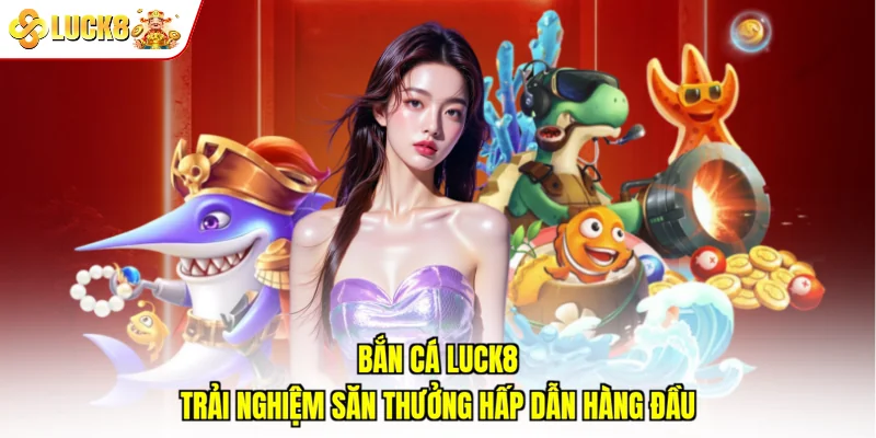 Bắn Cá Luck8 – Trải Nghiệm Săn Thưởng Hấp Dẫn Hàng Đầu