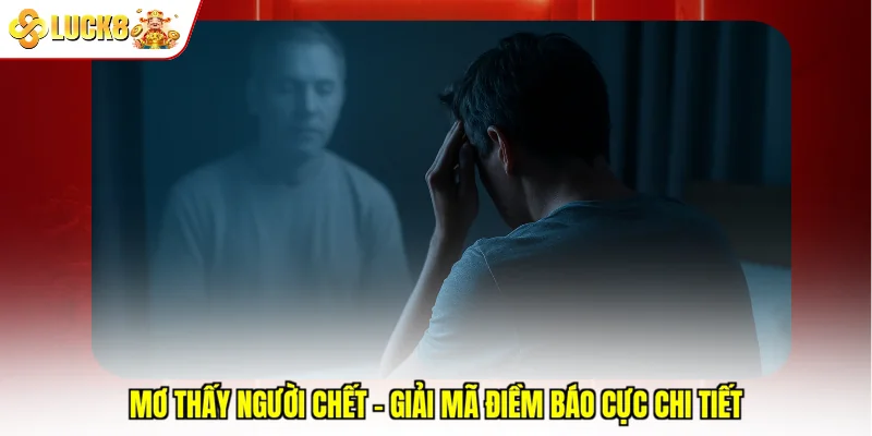 Mơ thấy người chết - Giải mã điềm báo cực chi tiết