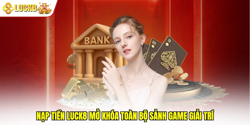 Nạp tiền Luck8 mở khóa toàn bộ sảnh game giải trí