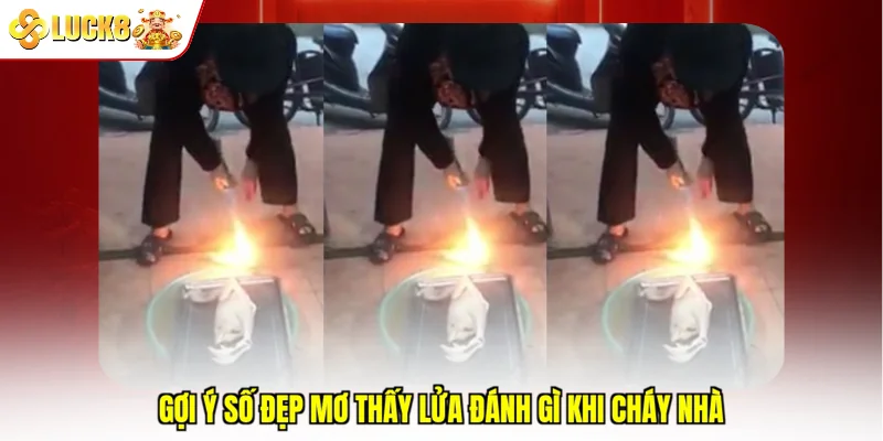 Luck8 gợi ý số đẹp mơ thấy lửa đánh gì khi cháy nhà