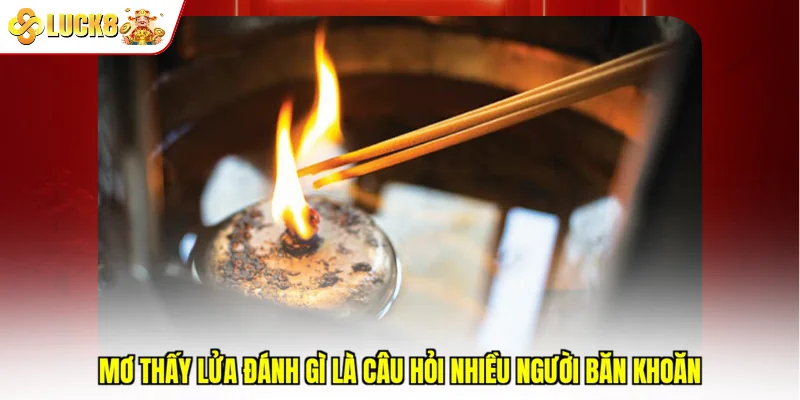 Mơ thấy lửa đánh gì là câu hỏi nhiều người băn khoăn
